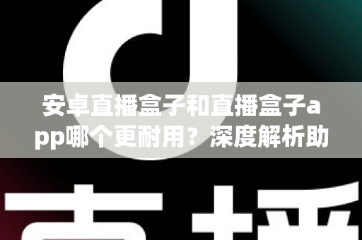 安卓直播盒子和直播盒子app哪个更耐用?深度解析助您做出明智选择 安卓直播盒子和直播盒子app哪个更耐用?深度解析助您做出明智选择
