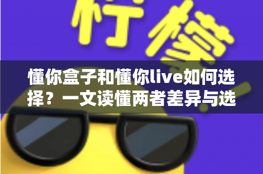 懂你盒子和懂你live如何选择?一文读懂两者差异与选购全攻略 懂你盒子和懂你live如何选择?一文读懂两者差异与选购全攻略