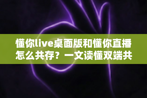 懂你live桌面版和懂你直播怎么共存?一文读懂双端共存的设置方法与实用技巧 懂你live桌面版和懂你直播怎么共存?一文读懂双端共存的设置方法与实用技巧
