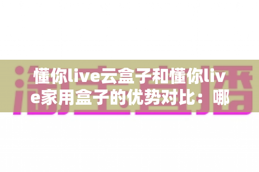 懂你live云盒子和懂你live家用盒子的优势对比:哪一款直播设备更适合你? 懂你live云盒子和懂你live家用盒子的优势对比:哪一款直播设备更适合你?