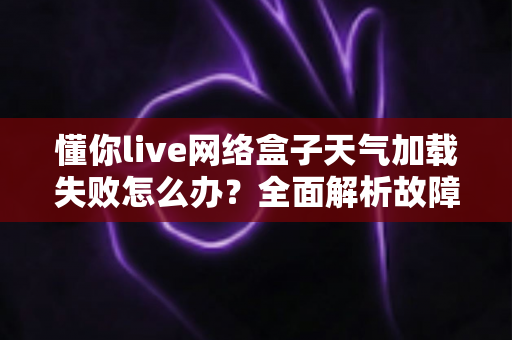 懂你live网络盒子天气加载失败怎么办?全面解析故障原因与实用修复指南 懂你live网络盒子天气加载失败怎么办?全面解析故障原因与实用修复指南