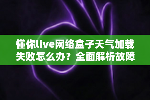 懂你live网络盒子天气加载失败怎么办?全面解析故障原因与实用修复指南 懂你live网络盒子天气加载失败怎么办?全面解析故障原因与实用修复指南