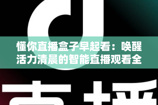 懂你直播盒子早起看：唤醒活力清晨的智能直播观看全攻略