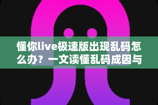 懂你live极速版出现乱码怎么办？一文读懂乱码成因与实用修复技巧，快速恢复正常观看体验