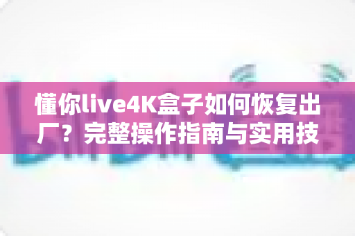 懂你live4K盒子如何恢复出厂？完整操作指南与实用技巧一网打尽