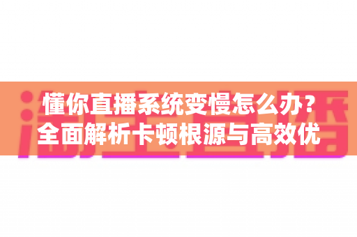 懂你直播系统变慢怎么办?全面解析卡顿根源与高效优化方案 懂你直播系统变慢怎么办?全面解析卡顿根源与高效优化方案