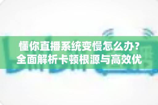 懂你直播系统变慢怎么办？全面解析卡顿根源与高效优化方案