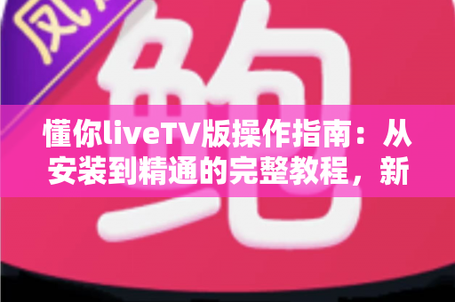 懂你liveTV版操作指南:从安装到精通的完整教程,新手也能轻松上手 懂你liveTV版操作指南:从安装到精通的完整教程,新手也能轻松上手