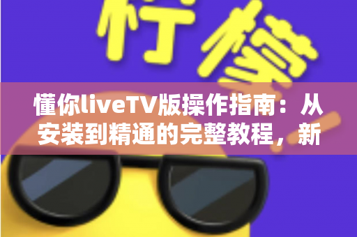 懂你liveTV版操作指南:从安装到精通的完整教程,新手也能轻松上手 懂你liveTV版操作指南:从安装到精通的完整教程,新手也能轻松上手