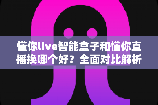 懂你live智能盒子和懂你直播换哪个好？全面对比解析帮你做出最佳选择