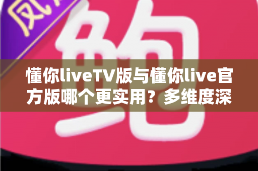 懂你liveTV版与懂你live官方版哪个更实用?多维度深度对比帮你选对版本 懂你liveTV版与懂你live官方版哪个更实用?多维度深度对比帮你选对版本
