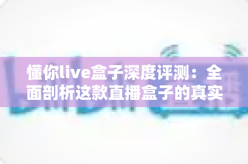 懂你live盒子深度评测:全面剖析这款直播盒子的真实实力,到底值不值得入手? 懂你live盒子深度评测:全面剖析这款直播盒子的真实实力,到底值不值得入手?