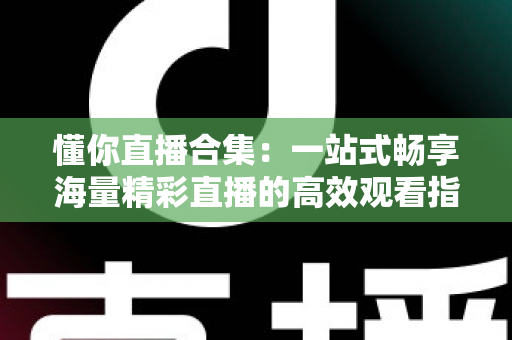 懂你直播合集:一站式畅享海量精彩直播的高效观看指南 懂你直播合集:一站式畅享海量精彩直播的高效观看指南