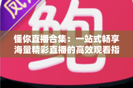 懂你直播合集:一站式畅享海量精彩直播的高效观看指南 懂你直播合集:一站式畅享海量精彩直播的高效观看指南
