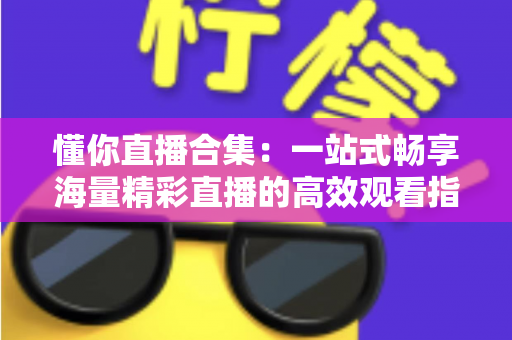 懂你直播合集：一站式畅享海量精彩直播的高效观看指南