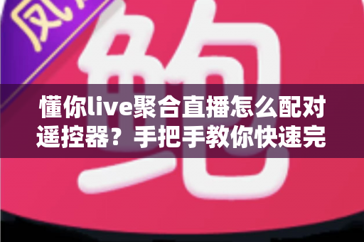 懂你live聚合直播怎么配对遥控器？手把手教你快速完成遥控器连接设置