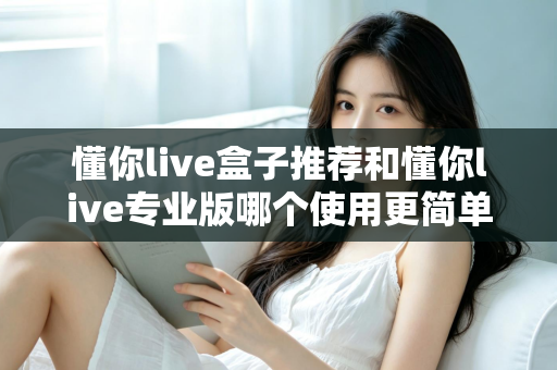 懂你live盒子推荐和懂你live专业版哪个使用更简单?一文看懂两者差异与选择建议 懂你live盒子推荐和懂你live专业版哪个使用更简单?一文看懂两者差异与选择建议