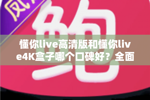 懂你live高清版和懂你live4K盒子哪个口碑好?全面对比评测帮你选对不踩坑 懂你live高清版和懂你live4K盒子哪个口碑好?全面对比评测帮你选对不踩坑