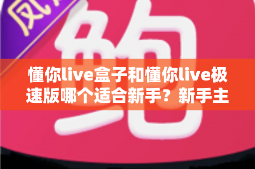 懂你live盒子和懂你live极速版哪个适合新手?新手主播入门选购全攻略 懂你live盒子和懂你live极速版哪个适合新手?新手主播入门选购全攻略
