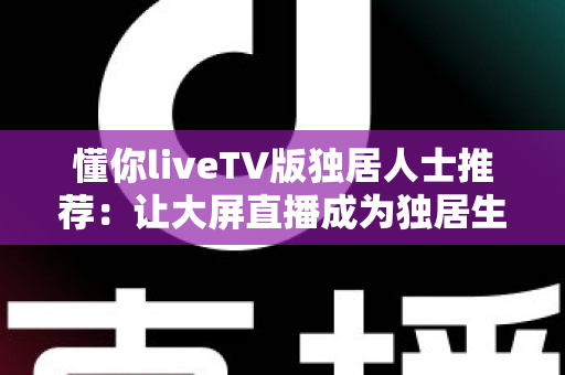 懂你liveTV版独居人士推荐:让大屏直播成为独居生活里最贴心的陪伴 懂你liveTV版独居人士推荐:让大屏直播成为独居生活里最贴心的陪伴