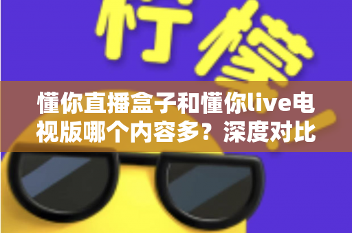 懂你直播盒子和懂你live电视版哪个内容多？深度对比全解析，帮你轻松选出最适合自己的追剧看球神器