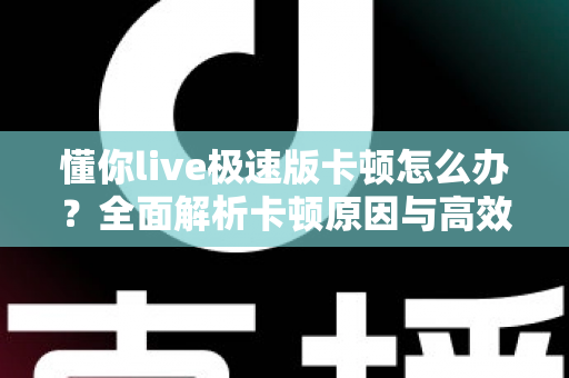 懂你live极速版卡顿怎么办？全面解析卡顿原因与高效解决技巧