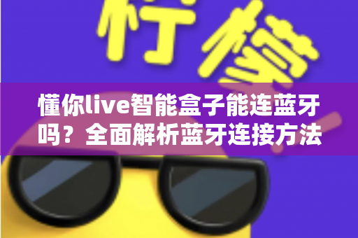 懂你live智能盒子能连蓝牙吗?全面解析蓝牙连接方法、使用技巧与常见问题 懂你live智能盒子能连蓝牙吗?全面解析蓝牙连接方法、使用技巧与常见问题