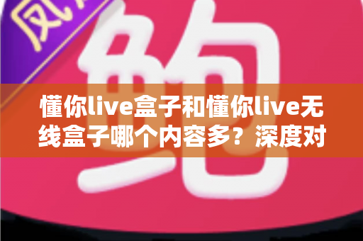 懂你live盒子和懂你live无线盒子哪个内容多?深度对比评测帮你选对不踩坑 懂你live盒子和懂你live无线盒子哪个内容多?深度对比评测帮你选对不踩坑