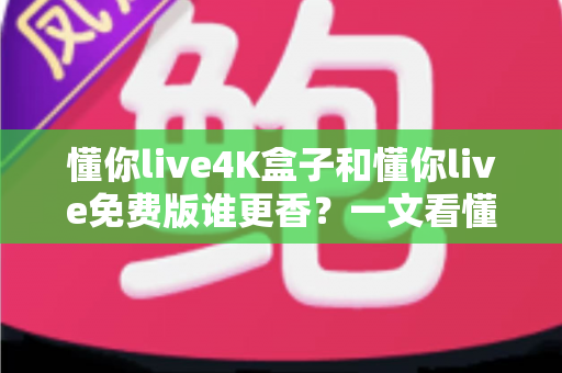 懂你live4K盒子和懂你live免费版谁更香?一文看懂两大版本差异,选对不花冤枉钱 懂你live4K盒子和懂你live免费版谁更香?一文看懂两大版本差异,选对不花冤枉钱