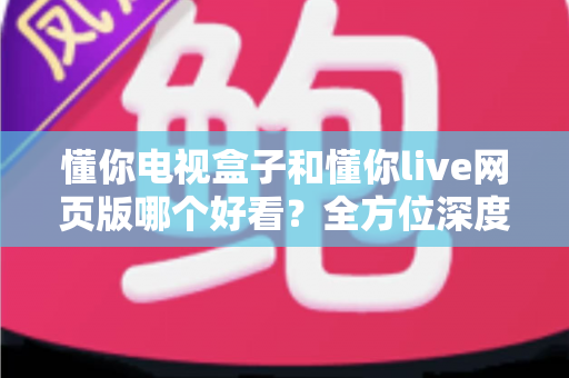 懂你电视盒子和懂你live网页版哪个好看？全方位深度对比帮你选对观影方式