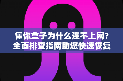 懂你盒子为什么连不上网?全面排查指南助您快速恢复观影体验 懂你盒子为什么连不上网?全面排查指南助您快速恢复观影体验
