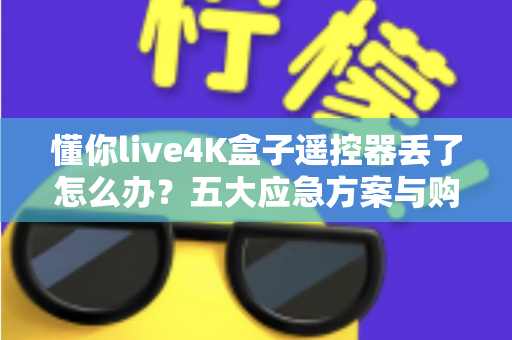 懂你live4K盒子遥控器丢了怎么办？五大应急方案与购替换指南全解析