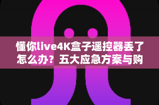 懂你live4K盒子遥控器丢了怎么办？五大应急方案与购替换指南全解析