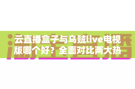云直播盒子与乌贼live电视版哪个好?全面对比两大热门直播软件,帮你选出最适合的家庭观影方案 云直播盒子与乌贼live电视版哪个好?全面对比两大热门直播软件,帮你选出最适合的家庭观影方案