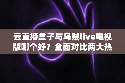 云直播盒子与乌贼live电视版哪个好?全面对比两大热门直播软件,帮你选出最适合的家庭观影方案 云直播盒子与乌贼live电视版哪个好?全面对比两大热门直播软件,帮你选出最适合的家庭观影方案