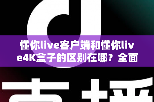 懂你live客户端和懂你live4K盒子的区别在哪?全面解析帮你选对产品 懂你live客户端和懂你live4K盒子的区别在哪?全面解析帮你选对产品