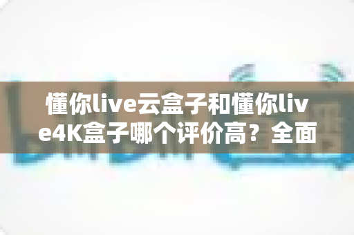 懂你live云盒子和懂你live4K盒子哪个评价高？全面对比分析与选购指南