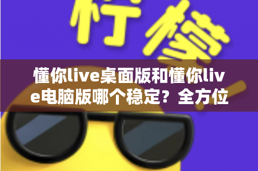 懂你live桌面版和懂你live电脑版哪个稳定？全方位对比分析与稳定性优化指南