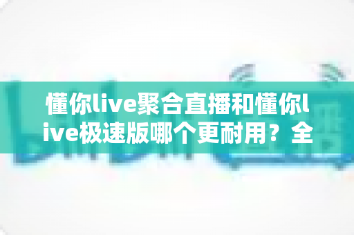 懂你live聚合直播和懂你live极速版哪个更耐用?全方位深度对比解析助你做出明智选择 懂你live聚合直播和懂你live极速版哪个更耐用?全方位深度对比解析助你做出明智选择