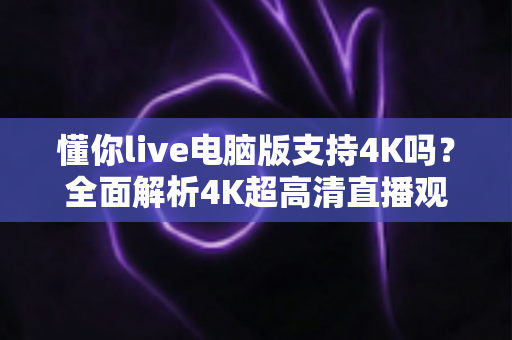 懂你live电脑版支持4K吗？全面解析4K超高清直播观看体验与设置指南