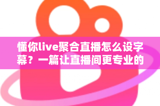 懂你live聚合直播怎么设字幕?一篇让直播间更专业的字幕设置全攻略 懂你live聚合直播怎么设字幕?一篇让直播间更专业的字幕设置全攻略