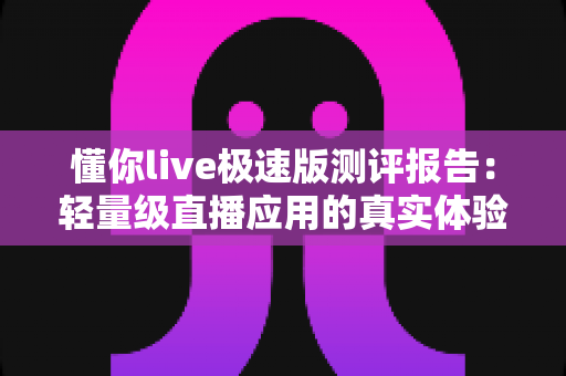 懂你live极速版测评报告：轻量级直播应用的真实体验深度解析