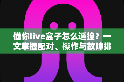 懂你live盒子怎么遥控?一文掌握配对、操作与故障排除全攻略 懂你live盒子怎么遥控?一文掌握配对、操作与故障排除全攻略