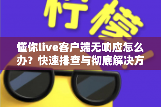 懂你live客户端无响应怎么办?快速排查与彻底解决方案全攻略 懂你live客户端无响应怎么办?快速排查与彻底解决方案全攻略