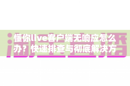 懂你live客户端无响应怎么办？快速排查与彻底解决方案全攻略