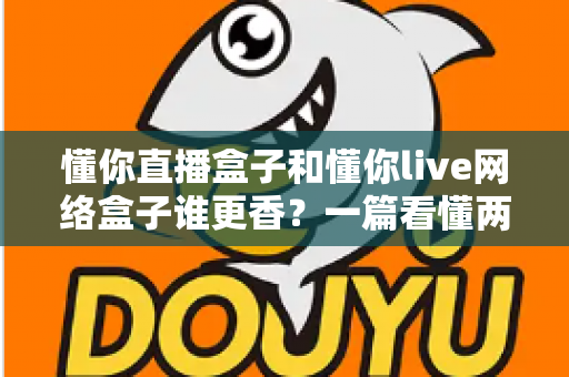 懂你直播盒子和懂你live网络盒子谁更香？一篇看懂两者差异的深度实测选购指南