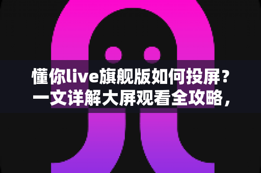懂你live旗舰版如何投屏？一文详解大屏观看全攻略，轻松畅享高清直播体验