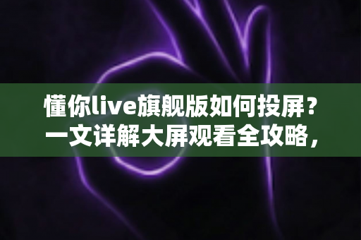 懂你live旗舰版如何投屏？一文详解大屏观看全攻略，轻松畅享高清直播体验