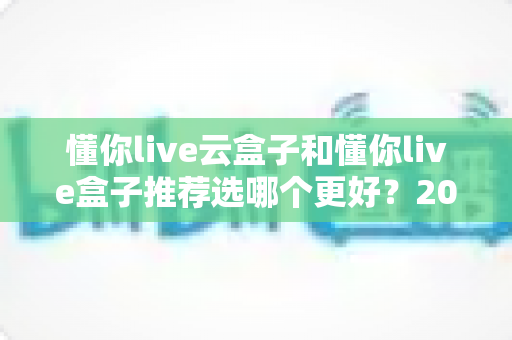 懂你live云盒子和懂你live盒子推荐选哪个更好?2025年最新选购指南与深度对比全解析 懂你live云盒子和懂你live盒子推荐选哪个更好?2025年最新选购指南与深度对比全解析
