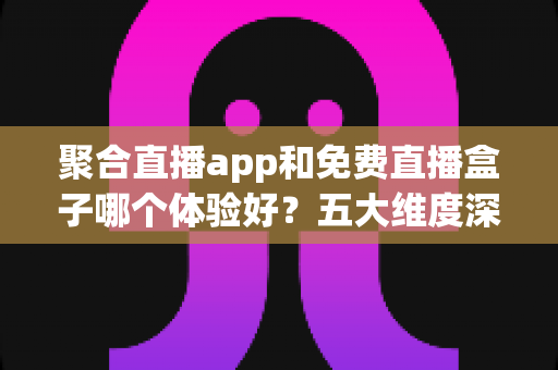 聚合直播app和免费直播盒子哪个体验好?五大维度深度对比,帮你找到最适合自己的追播神器 聚合直播app和免费直播盒子哪个体验好?五大维度深度对比,帮你找到最适合自己的追播神器